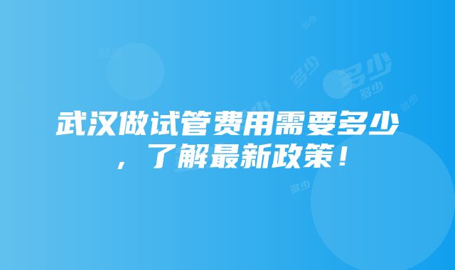 武汉做试管费用需要多少，了解最新政策！