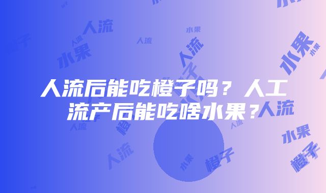 人流后能吃橙子吗？人工流产后能吃啥水果？