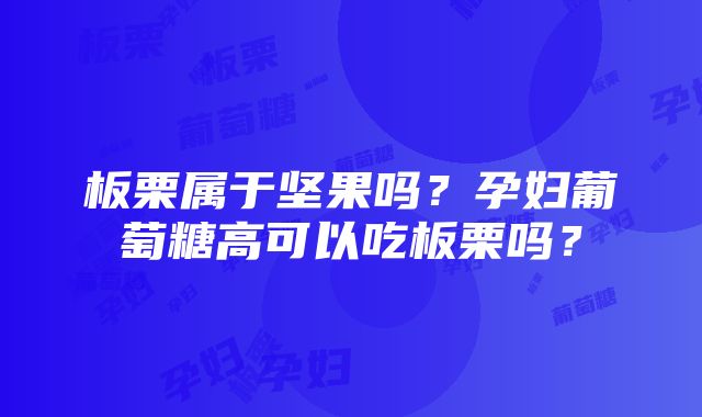 板栗属于坚果吗？孕妇葡萄糖高可以吃板栗吗？