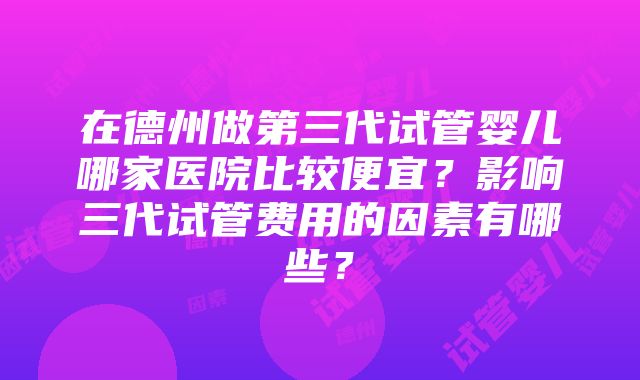 在德州做第三代试管婴儿哪家医院比较便宜？影响三代试管费用的因素有哪些？