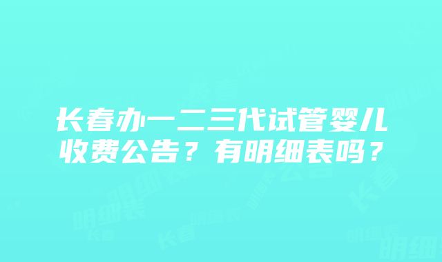 长春办一二三代试管婴儿收费公告？有明细表吗？