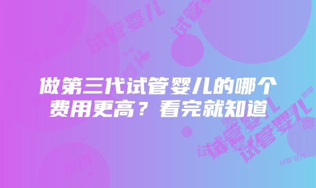 做第三代试管婴儿的哪个费用更高？看完就知道