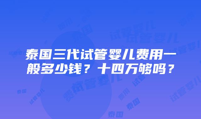 泰国三代试管婴儿费用一般多少钱？十四万够吗？