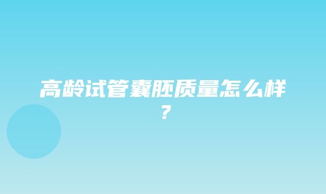 高龄试管囊胚质量怎么样？