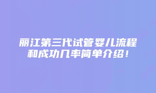 丽江第三代试管婴儿流程和成功几率简单介绍！