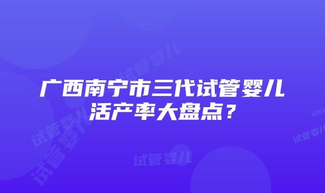 广西南宁市三代试管婴儿活产率大盘点？