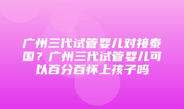 广州三代试管婴儿对接泰国？广州三代试管婴儿可以百分百怀上孩子吗