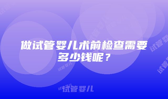 做试管婴儿术前检查需要多少钱呢？