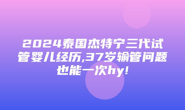 2024泰国杰特宁三代试管婴儿经历,37岁输管问题也能一次hy!