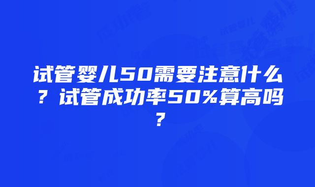 试管婴儿50需要注意什么？试管成功率50%算高吗？