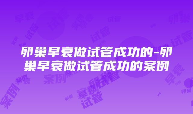 卵巢早衰做试管成功的-卵巢早衰做试管成功的案例