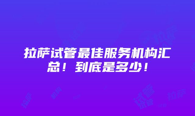 拉萨试管最佳服务机构汇总！到底是多少！