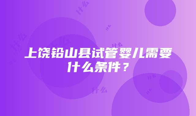 上饶铅山县试管婴儿需要什么条件？