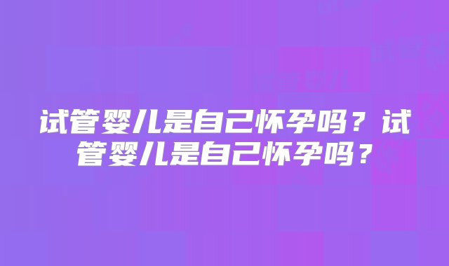 试管婴儿是自己怀孕吗？试管婴儿是自己怀孕吗？