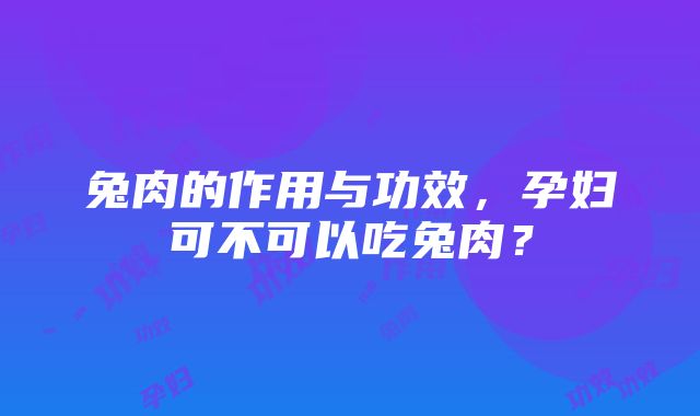 兔肉的作用与功效，孕妇可不可以吃兔肉？