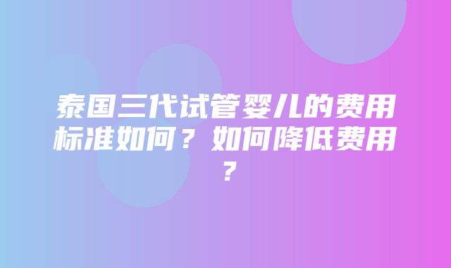 泰国三代试管婴儿的费用标准如何？如何降低费用？