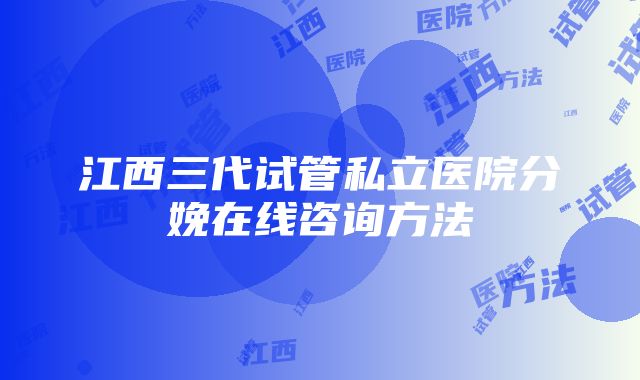 江西三代试管私立医院分娩在线咨询方法