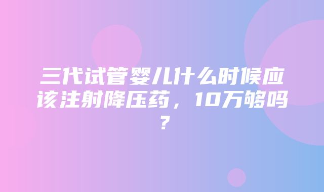 三代试管婴儿什么时候应该注射降压药，10万够吗？