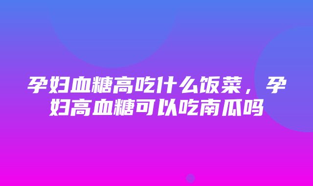 孕妇血糖高吃什么饭菜，孕妇高血糖可以吃南瓜吗