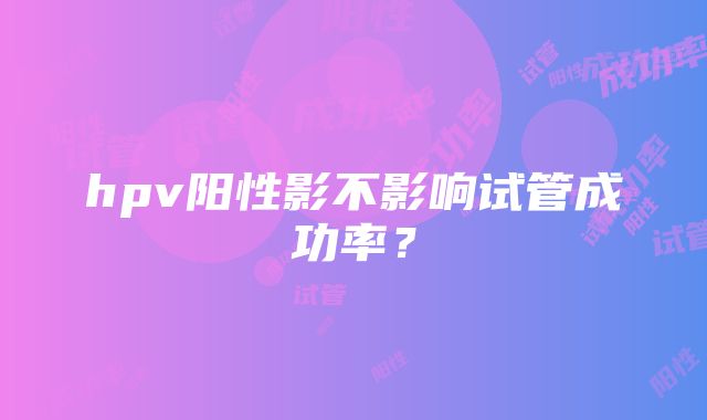 hpv阳性影不影响试管成功率？