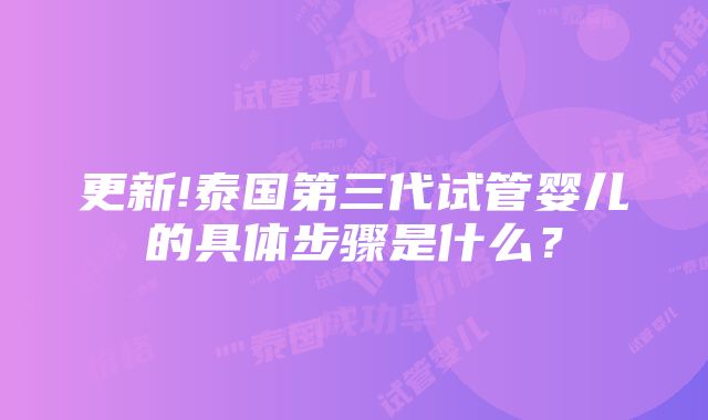 更新!泰国第三代试管婴儿的具体步骤是什么？