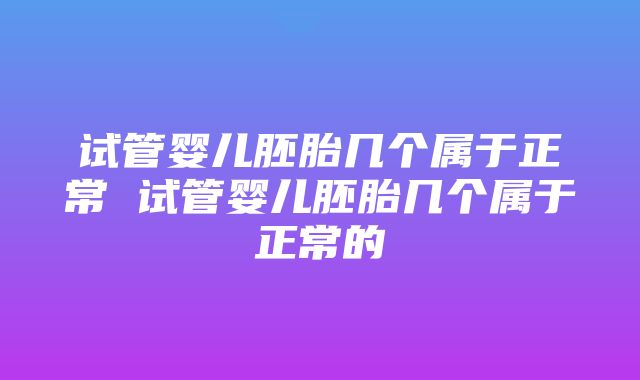 试管婴儿胚胎几个属于正常 试管婴儿胚胎几个属于正常的