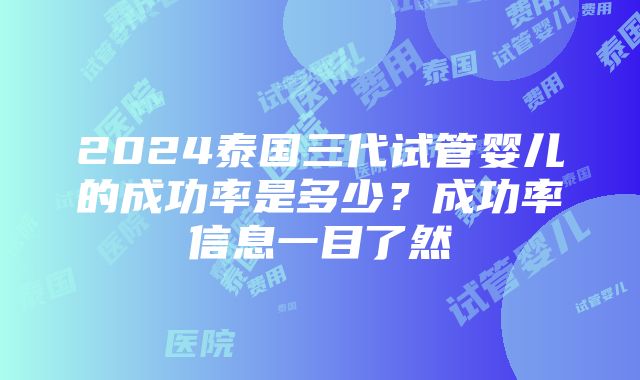 2024泰国三代试管婴儿的成功率是多少？成功率信息一目了然