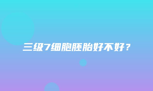 三级7细胞胚胎好不好？