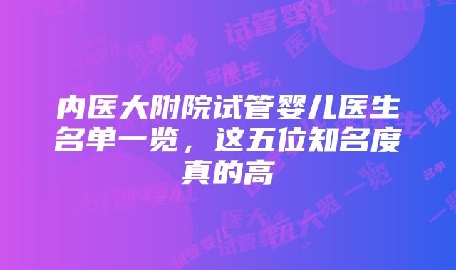 内医大附院试管婴儿医生名单一览，这五位知名度真的高