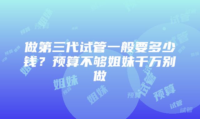 做第三代试管一般要多少钱？预算不够姐妹千万别做