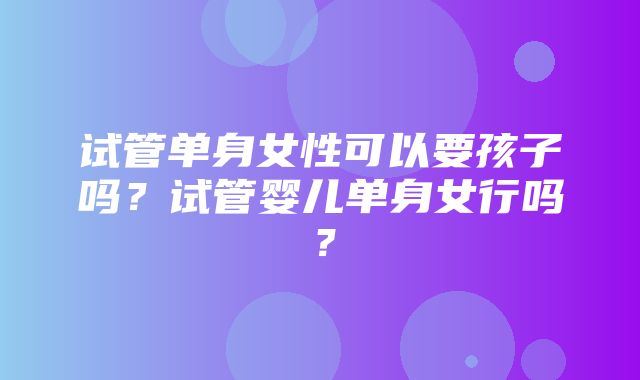 试管单身女性可以要孩子吗？试管婴儿单身女行吗？