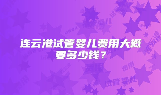 连云港试管婴儿费用大概要多少钱？