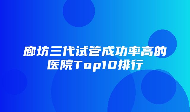 廊坊三代试管成功率高的医院Top10排行