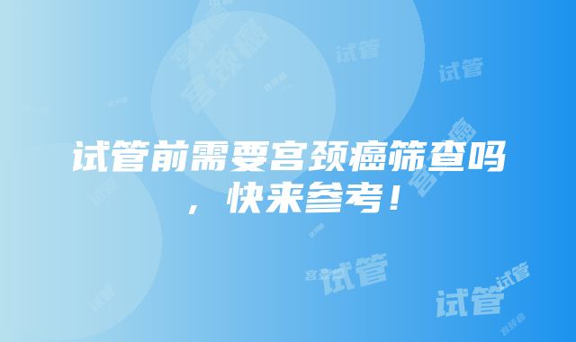 试管前需要宫颈癌筛查吗，快来参考！