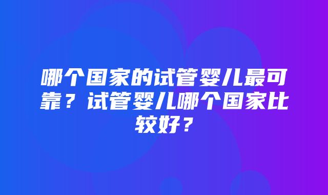 哪个国家的试管婴儿最可靠？试管婴儿哪个国家比较好？