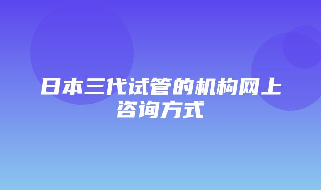 日本三代试管的机构网上咨询方式