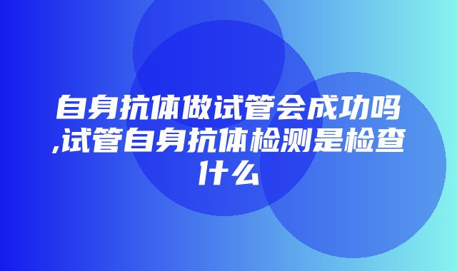 自身抗体做试管会成功吗,试管自身抗体检测是检查什么