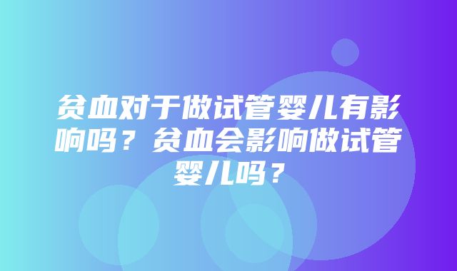 贫血对于做试管婴儿有影响吗？贫血会影响做试管婴儿吗？