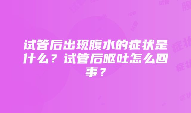 试管后出现腹水的症状是什么？试管后呕吐怎么回事？