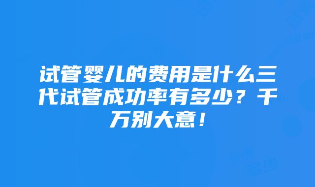 试管婴儿的费用是什么三代试管成功率有多少？千万别大意！