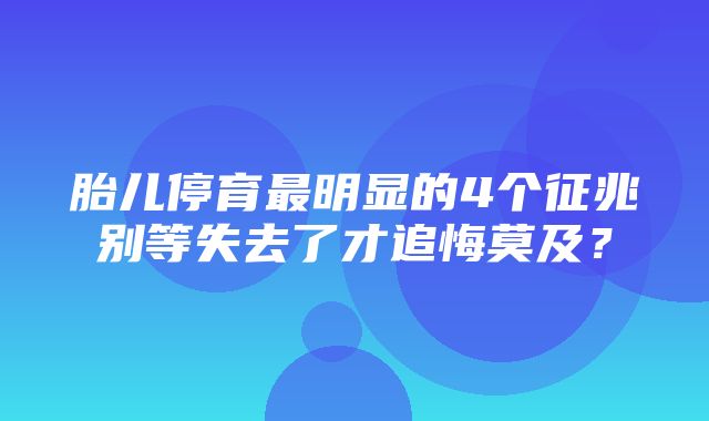 胎儿停育最明显的4个征兆别等失去了才追悔莫及？