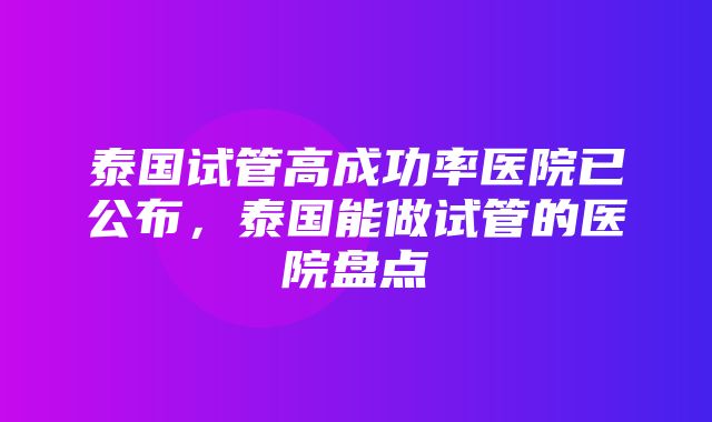 泰国试管高成功率医院已公布，泰国能做试管的医院盘点