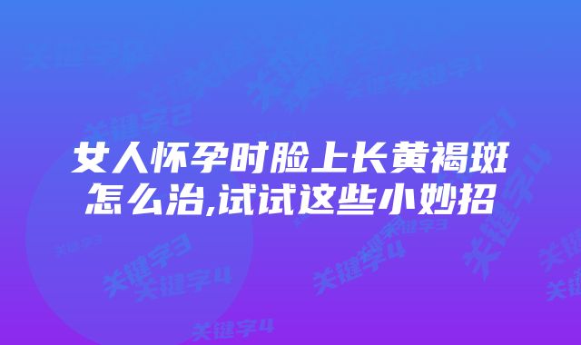 女人怀孕时脸上长黄褐斑怎么治,试试这些小妙招