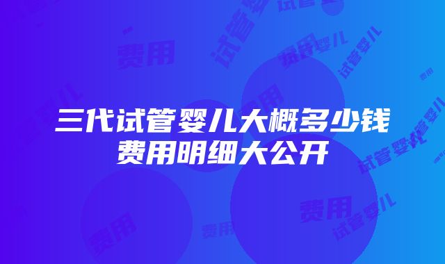 三代试管婴儿大概多少钱费用明细大公开