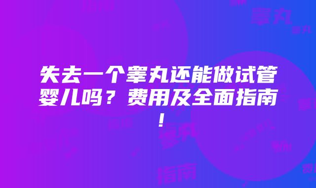 失去一个睾丸还能做试管婴儿吗？费用及全面指南！