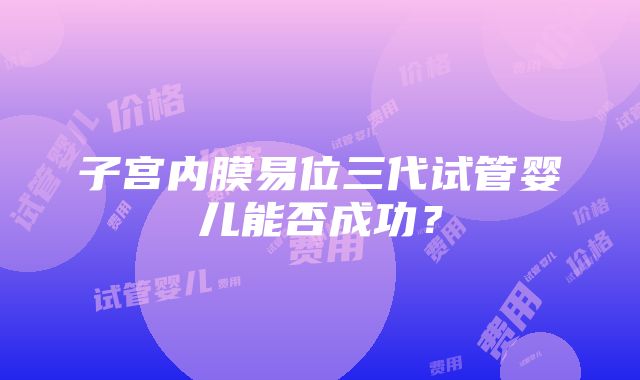 子宫内膜易位三代试管婴儿能否成功？