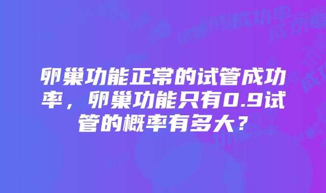 卵巢功能正常的试管成功率，卵巢功能只有0.9试管的概率有多大？