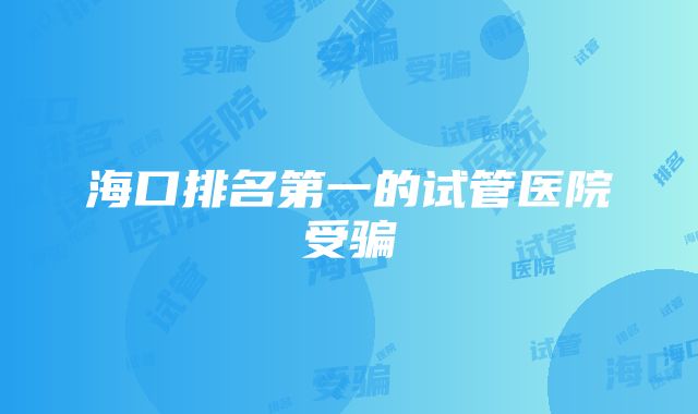 海口排名第一的试管医院受骗