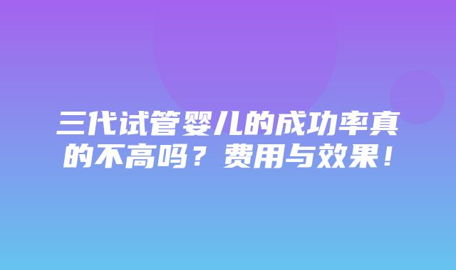 三代试管婴儿的成功率真的不高吗？费用与效果！