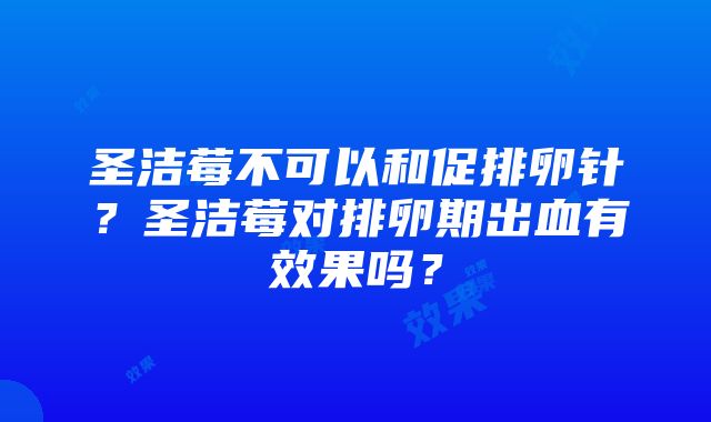 圣洁莓不可以和促排卵针？圣洁莓对排卵期出血有效果吗？